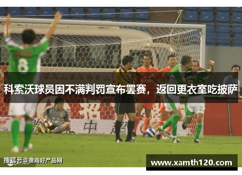 科索沃球员因不满判罚宣布罢赛，返回更衣室吃披萨